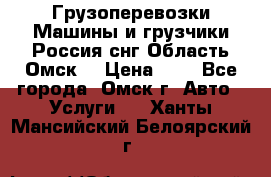 Грузоперевозки.Машины и грузчики.Россия.снг,Область.Омск. › Цена ­ 1 - Все города, Омск г. Авто » Услуги   . Ханты-Мансийский,Белоярский г.